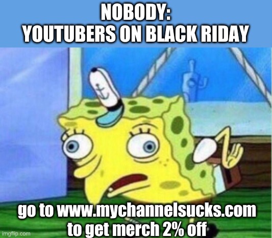 to true though | NOBODY:
YOUTUBERS ON BLACK RIDAY; go to www.mychannelsucks.com to get merch 2% off | image tagged in memes,mocking spongebob | made w/ Imgflip meme maker