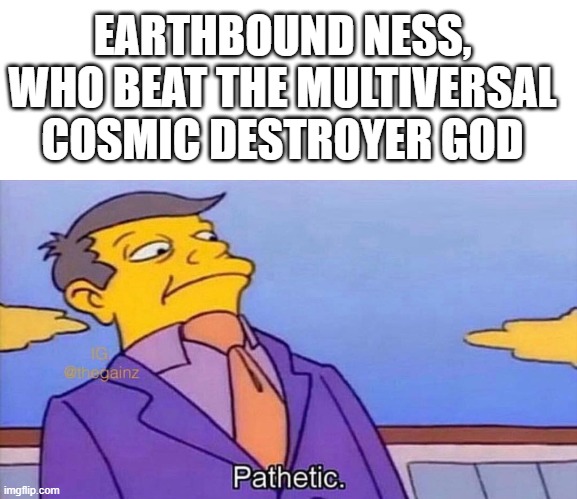 Pathetic | EARTHBOUND NESS, WHO BEAT THE MULTIVERSAL COSMIC DESTROYER GOD | image tagged in pathetic | made w/ Imgflip meme maker