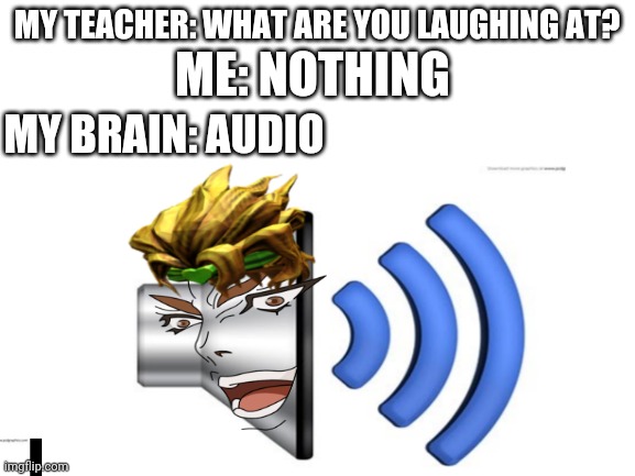 AUDIO | MY TEACHER: WHAT ARE YOU LAUGHING AT? ME: NOTHING; MY BRAIN: AUDIO | image tagged in uwu | made w/ Imgflip meme maker