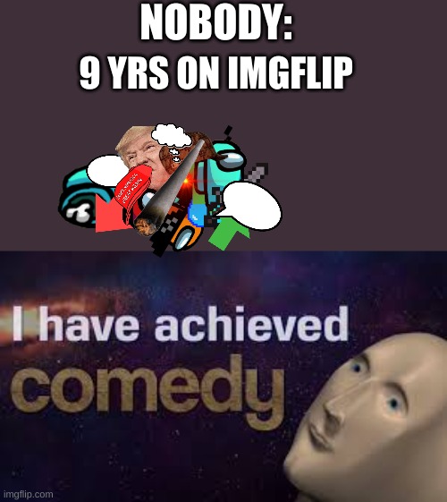 friends brother is nine and he made something like this | NOBODY:; 9 YRS ON IMGFLIP | image tagged in i have achieved comedy,wtf | made w/ Imgflip meme maker