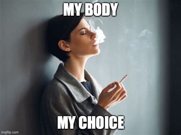 My Body My Choice | MY BODY; MY CHOICE | image tagged in smoker,cigarettes,nanny state,free choice,health nazis | made w/ Imgflip meme maker