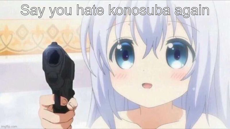 AHHHHH | Say you hate konosuba again | image tagged in onii chan | made w/ Imgflip meme maker