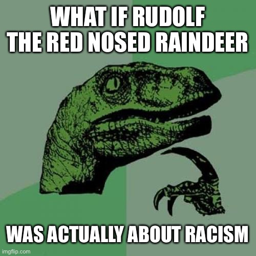 Philosoraptor Meme | WHAT IF RUDOLF THE RED NOSED RAINDEER; WAS ACTUALLY ABOUT RACISM | image tagged in memes,philosoraptor | made w/ Imgflip meme maker