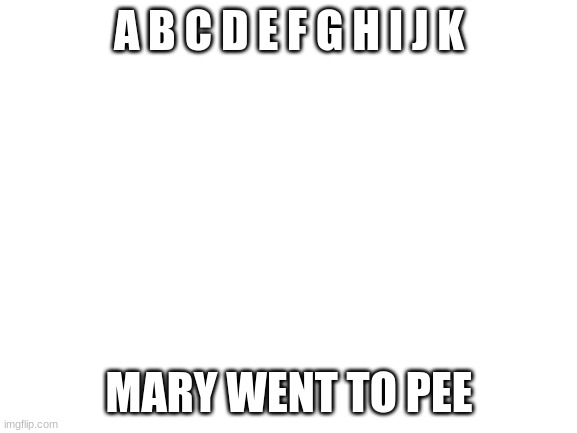 Blank White Template | A B C D E F G H I J K; MARY WENT TO PEE | image tagged in blank white template | made w/ Imgflip meme maker