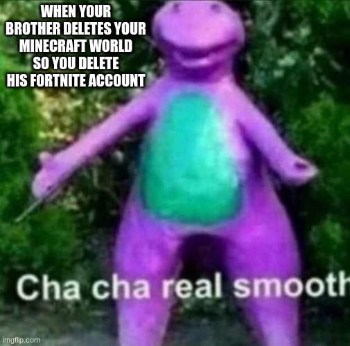Fortnite, god I hope someone bans it -_- | WHEN YOUR BROTHER DELETES YOUR MINECRAFT WORLD SO YOU DELETE HIS FORTNITE ACCOUNT | image tagged in cha cha real smooth,memes,so true memes,funny | made w/ Imgflip meme maker