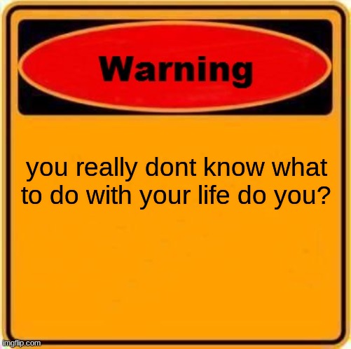 Warning Sign Meme |  you really dont know what to do with your life do you? | image tagged in memes,warning sign | made w/ Imgflip meme maker