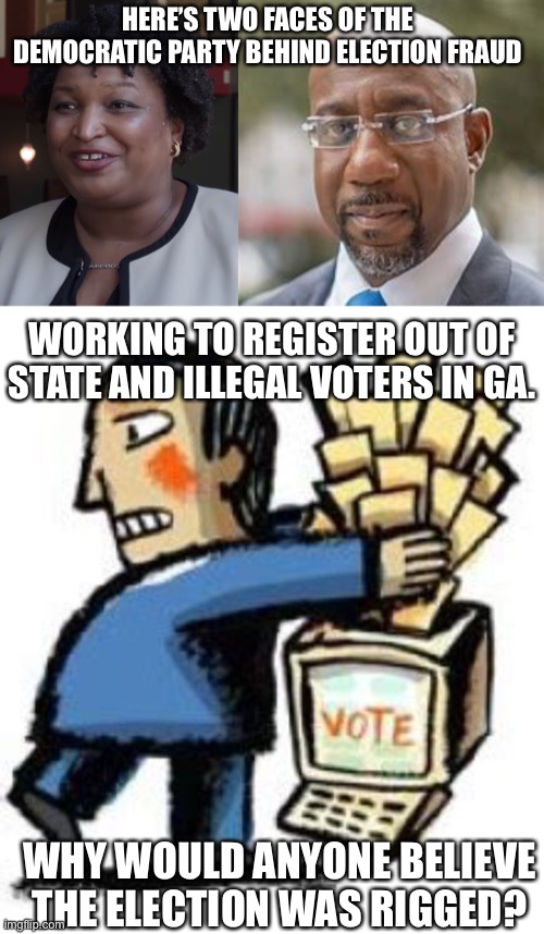 Already caught cheating, Dems double down | HERE’S TWO FACES OF THE DEMOCRATIC PARTY BEHIND ELECTION FRAUD; WORKING TO REGISTER OUT OF STATE AND ILLEGAL VOTERS IN GA. WHY WOULD ANYONE BELIEVE THE ELECTION WAS RIGGED? | image tagged in stacy abrams,democrats,cheaters,liars,election fraud,voter fraud | made w/ Imgflip meme maker