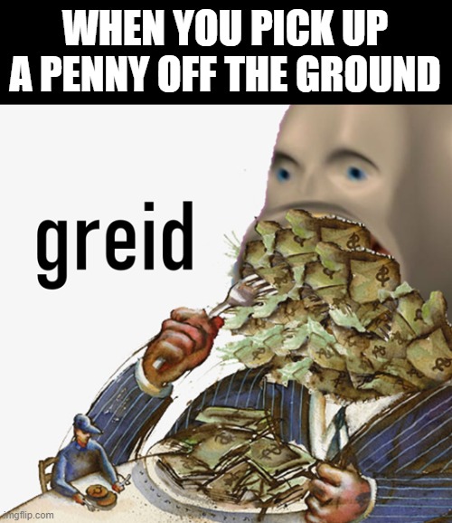 Meme man greed | WHEN YOU PICK UP A PENNY OFF THE GROUND | image tagged in meme man greed | made w/ Imgflip meme maker