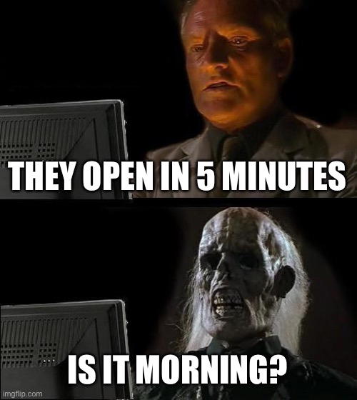I'll Just Wait Here Meme | THEY OPEN IN 5 MINUTES IS IT MORNING? | image tagged in memes,i'll just wait here | made w/ Imgflip meme maker