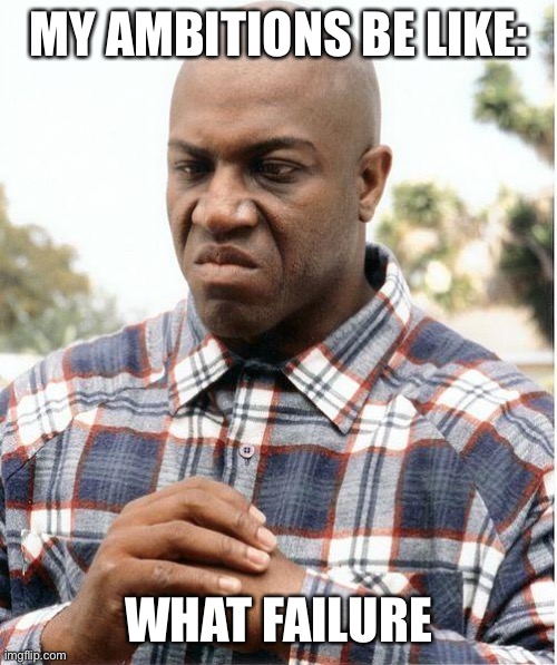 debo | MY AMBITIONS BE LIKE:; WHAT FAILURE | image tagged in debo | made w/ Imgflip meme maker