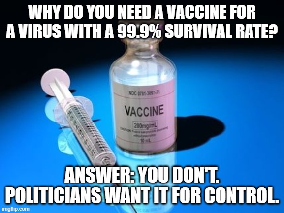 vaccines | WHY DO YOU NEED A VACCINE FOR A VIRUS WITH A 99.9% SURVIVAL RATE? ANSWER: YOU DON'T. POLITICIANS WANT IT FOR CONTROL. | image tagged in vaccines | made w/ Imgflip meme maker