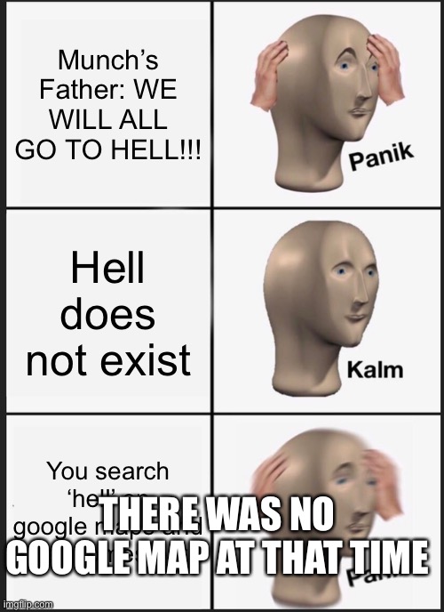 Panik Kalm Panik | Munch’s Father: WE WILL ALL GO TO HELL!!! Hell does not exist; You search ‘hell’ on google maps and hell comes out; THERE WAS NO GOOGLE MAP AT THAT TIME | image tagged in memes,panik kalm panik | made w/ Imgflip meme maker