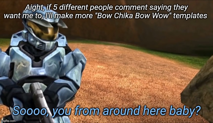 So you from around here baby | Aight, if 5 different people comment saying they want me to, I'll make more "Bow Chika Bow Wow" templates | image tagged in so you from around here baby | made w/ Imgflip meme maker