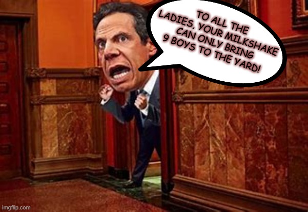 Cuomo's milkshake | TO ALL THE LADIES, YOUR MILKSHAKE CAN ONLY BRING 9 BOYS TO THE YARD! | image tagged in cuomo,milkshake,10,covid,2020,ny | made w/ Imgflip meme maker