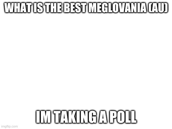 Blank White Template | WHAT IS THE BEST MEGLOVANIA (AU); IM TAKING A POLL | image tagged in blank white template | made w/ Imgflip meme maker