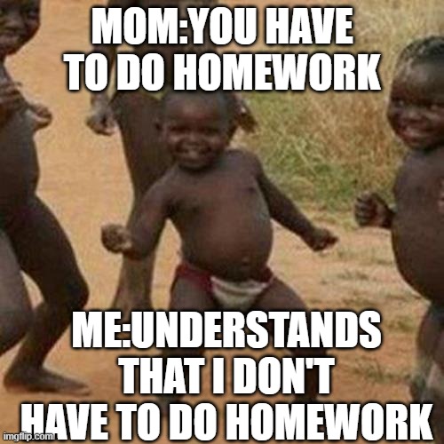 Third World Success Kid Meme | MOM:YOU HAVE TO DO HOMEWORK; ME:UNDERSTANDS THAT I DON'T HAVE TO DO HOMEWORK | image tagged in memes,third world success kid | made w/ Imgflip meme maker