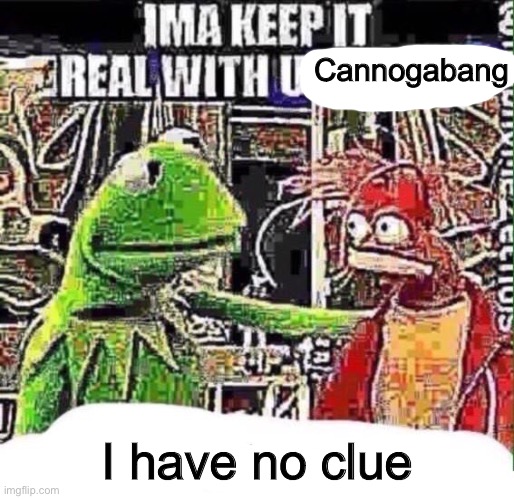 Cannogabang I have no clue | made w/ Imgflip meme maker