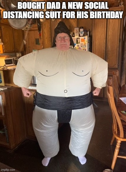 Dad's New Social Distancing Suit | BOUGHT DAD A NEW SOCIAL DISTANCING SUIT FOR HIS BIRTHDAY | image tagged in social distancing sumo,social distancing,sumo,social distancing suit,dad's birthday,sumo costume | made w/ Imgflip meme maker