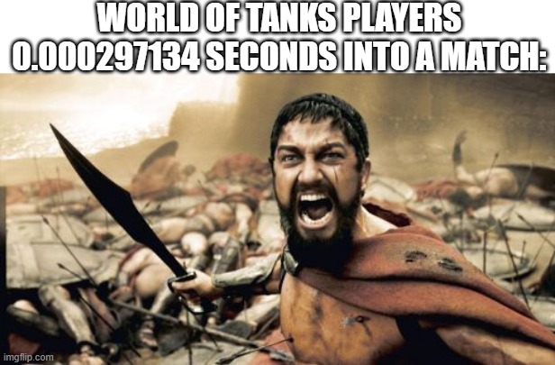 So True... | WORLD OF TANKS PLAYERS 0.000297134 SECONDS INTO A MATCH: | image tagged in memes,sparta leonidas | made w/ Imgflip meme maker