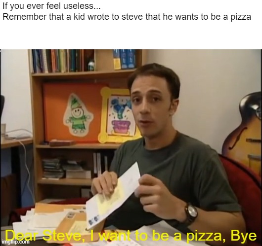 Dear Steve, I want to be a pizza, Bye | If you ever feel useless...
Remember that a kid wrote to steve that he wants to be a pizza; Dear Steve, I want to be a pizza, Bye | image tagged in blue's clues | made w/ Imgflip meme maker