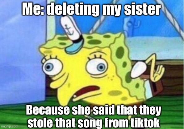 Delete the kid | Me: deleting my sister; Because she said that they stole that song from tiktok | image tagged in memes,mocking spongebob | made w/ Imgflip meme maker
