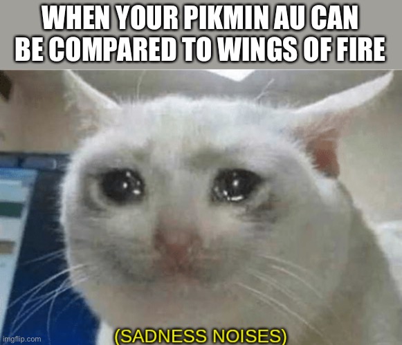 GODDAMNIT | WHEN YOUR PIKMIN AU CAN BE COMPARED TO WINGS OF FIRE | image tagged in sadness noises | made w/ Imgflip meme maker