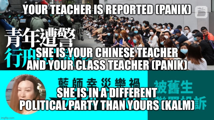 Your teacher is reported | YOUR TEACHER IS REPORTED (PANIK); SHE IS YOUR CHINESE TEACHER AND YOUR CLASS TEACHER (PANIK); SHE IS IN A DIFFERENT POLITICAL PARTY THAN YOURS (KALM) | image tagged in your teacher is reported | made w/ Imgflip meme maker