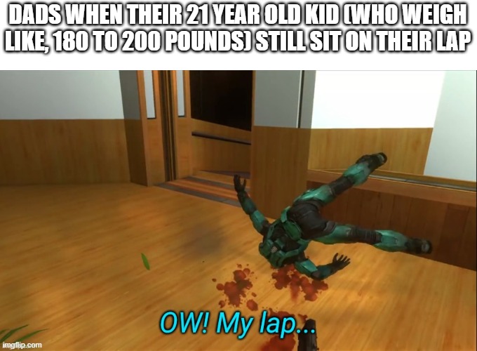 OW my lap | DADS WHEN THEIR 21 YEAR OLD KID (WHO WEIGH LIKE, 180 TO 200 POUNDS) STILL SIT ON THEIR LAP | image tagged in ow my lap | made w/ Imgflip meme maker