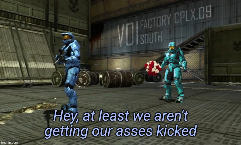 Hey at least we aren't getting our asses kicked | image tagged in hey at least we aren't getting our asses kicked | made w/ Imgflip meme maker