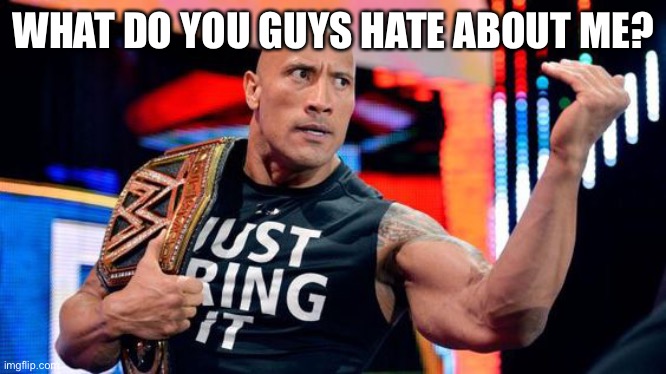 Just be honest about it. I can take it. Don’t worry about me becoming depressed. As I said, I can take it. | WHAT DO YOU GUYS HATE ABOUT ME? | image tagged in the rock - just bring it | made w/ Imgflip meme maker