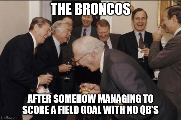 Man they were a disaster but I mean a FG is something! | THE BRONCOS; AFTER SOMEHOW MANAGING TO SCORE A FIELD GOAL WITH NO QB'S | image tagged in memes,laughing men in suits | made w/ Imgflip meme maker