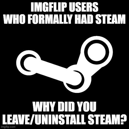 Steam | IMGFLIP USERS WHO FORMALLY HAD STEAM; WHY DID YOU LEAVE/UNINSTALL STEAM? | image tagged in steam | made w/ Imgflip meme maker