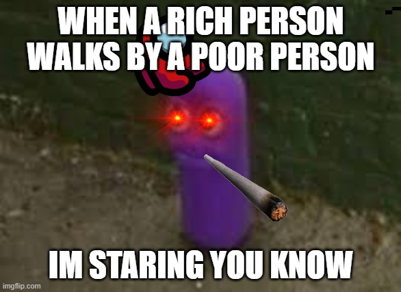 when you see a homeless person | WHEN A RICH PERSON WALKS BY A POOR PERSON; IM STARING YOU KNOW | image tagged in beanos | made w/ Imgflip meme maker