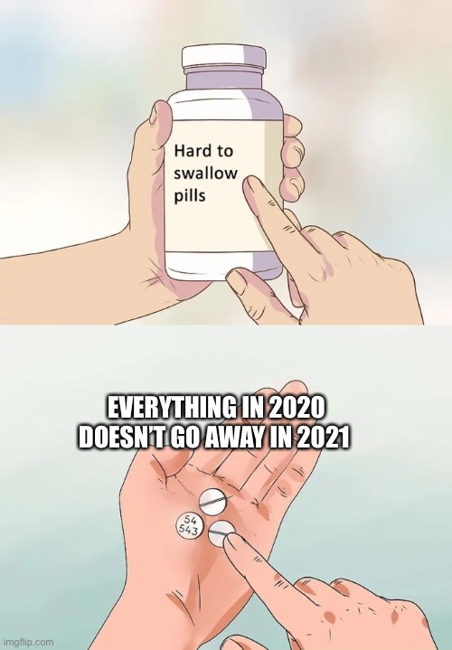 Hard To Swallow Pills Meme | EVERYTHING IN 2020 DOESN’T GO AWAY IN 2021 | image tagged in memes,hard to swallow pills | made w/ Imgflip meme maker
