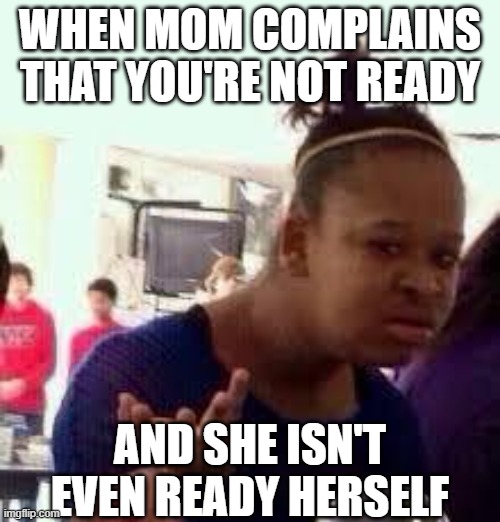 Bruh | WHEN MOM COMPLAINS THAT YOU'RE NOT READY; AND SHE ISN'T EVEN READY HERSELF | image tagged in bruh | made w/ Imgflip meme maker