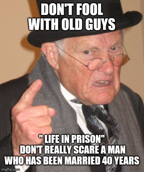 I'll freakin cane shank a fool | DON'T FOOL WITH OLD GUYS; " LIFE IN PRISON"
 DON'T REALLY SCARE A MAN WHO HAS BEEN MARRIED 40 YEARS | image tagged in memes,back in my day | made w/ Imgflip meme maker