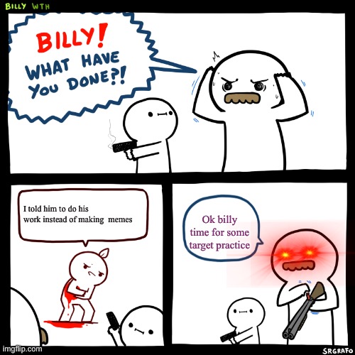 Billy, What Have You Done | I told him to do his work instead of making  memes; Ok billy time for some target practice | image tagged in billy what have you done | made w/ Imgflip meme maker