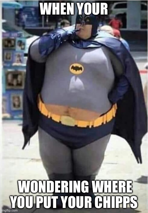 FATMAN | WHEN YOUR; WONDERING WHERE YOU PUT YOUR CHIPPS | image tagged in fatman | made w/ Imgflip meme maker