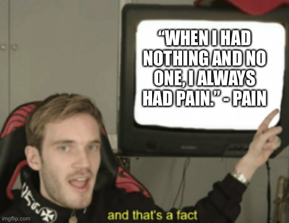 and that's a fact | “WHEN I HAD NOTHING AND NO ONE, I ALWAYS HAD PAIN.” - PAIN | image tagged in and that's a fact | made w/ Imgflip meme maker