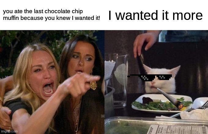 Woman Yelling At Cat | you ate the last chocolate chip muffin because you knew I wanted it! I wanted it more | image tagged in memes,woman yelling at cat | made w/ Imgflip meme maker