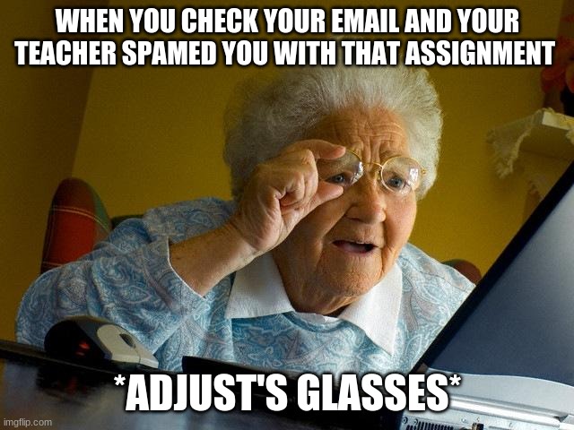 Grandma Finds The Internet | WHEN YOU CHECK YOUR EMAIL AND YOUR TEACHER SPAMED YOU WITH THAT ASSIGNMENT; *ADJUST'S GLASSES* | image tagged in memes,grandma finds the internet | made w/ Imgflip meme maker