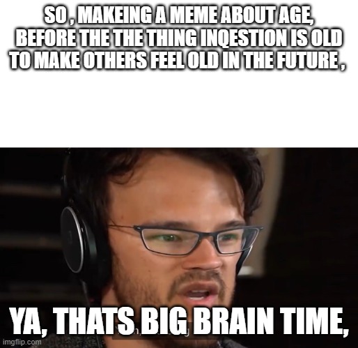 Yeah, this is big brain time | SO , MAKEING A MEME ABOUT AGE, BEFORE THE THE THING INQESTION IS OLD TO MAKE OTHERS FEEL OLD IN THE FUTURE , YA, THATS BIG BRAIN TIME, | image tagged in yeah this is big brain time | made w/ Imgflip meme maker