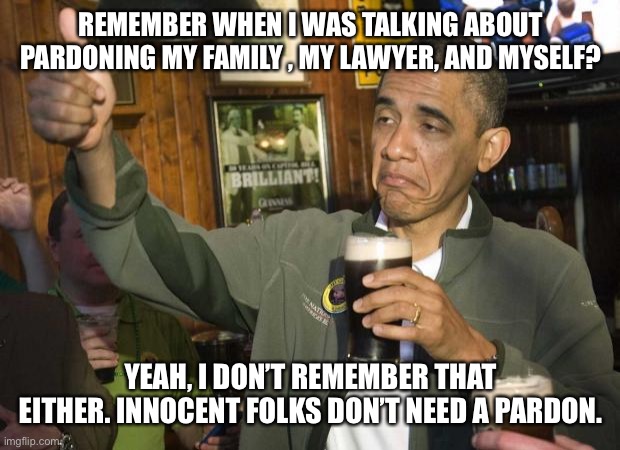 Obama beer | REMEMBER WHEN I WAS TALKING ABOUT PARDONING MY FAMILY , MY LAWYER, AND MYSELF? YEAH, I DON’T REMEMBER THAT EITHER. INNOCENT FOLKS DON’T NEED A PARDON. | image tagged in obama beer | made w/ Imgflip meme maker