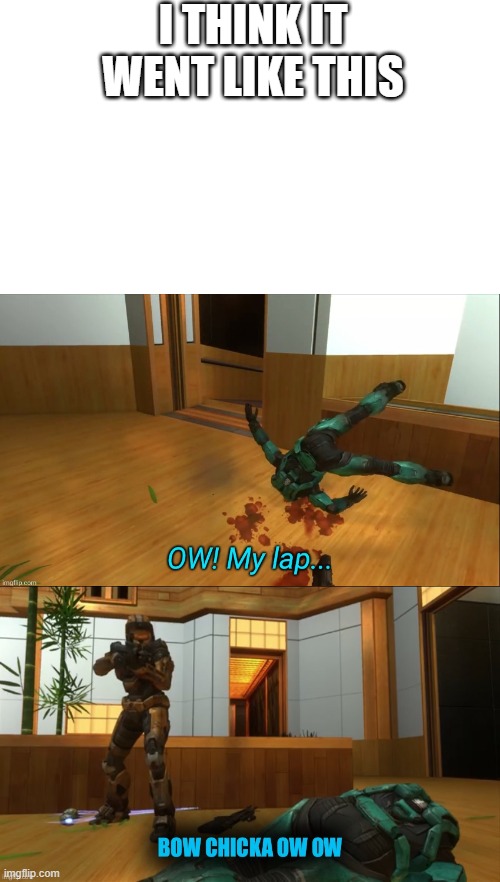 I only made this because the location is the same | I THINK IT WENT LIKE THIS | image tagged in ow my lap | made w/ Imgflip meme maker