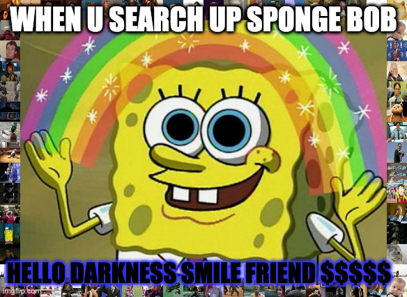 Imagination Spongebob | WHEN U SEARCH UP SPONGE BOB; HELLO DARKNESS SMILE FRIEND $$$$$ | image tagged in memes,imagination spongebob | made w/ Imgflip meme maker