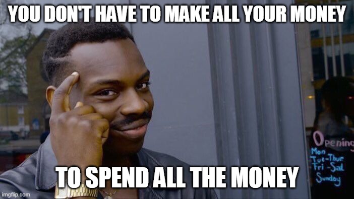 Roll Safe Think About It Meme | YOU DON'T HAVE TO MAKE ALL YOUR MONEY; TO SPEND ALL THE MONEY | image tagged in memes,roll safe think about it | made w/ Imgflip meme maker