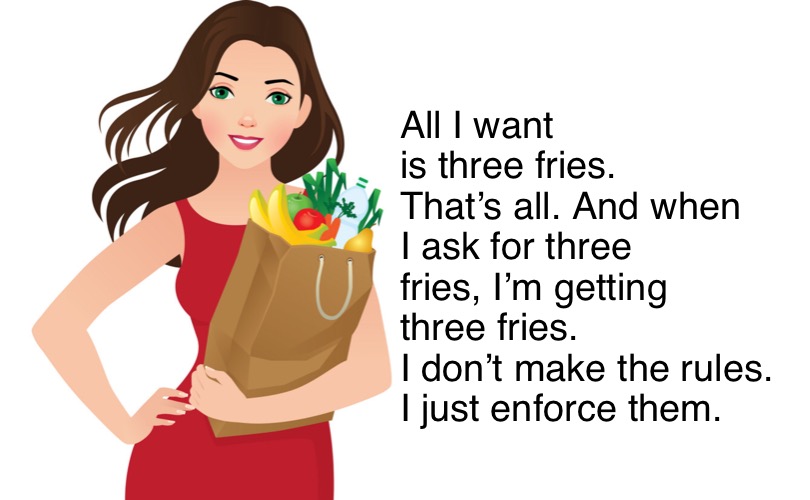 All I want is three fries. That’s all. And when I ask for three fries, I’m getting three fries. 
I don’t make the rules. I just enforce them | made w/ Imgflip meme maker