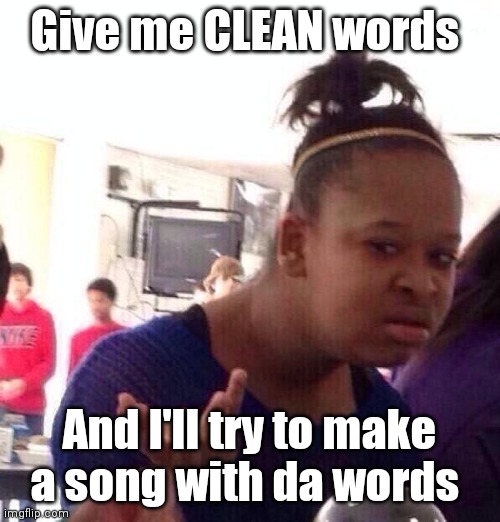 This could be weird | Give me CLEAN words; And I'll try to make a song with da words | image tagged in memes,black girl wat | made w/ Imgflip meme maker