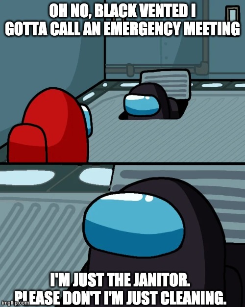 He has a wife and kids, Don't vote him off. | OH NO, BLACK VENTED I GOTTA CALL AN EMERGENCY MEETING; I'M JUST THE JANITOR. PLEASE DON'T I'M JUST CLEANING. | image tagged in impostor of the vent | made w/ Imgflip meme maker