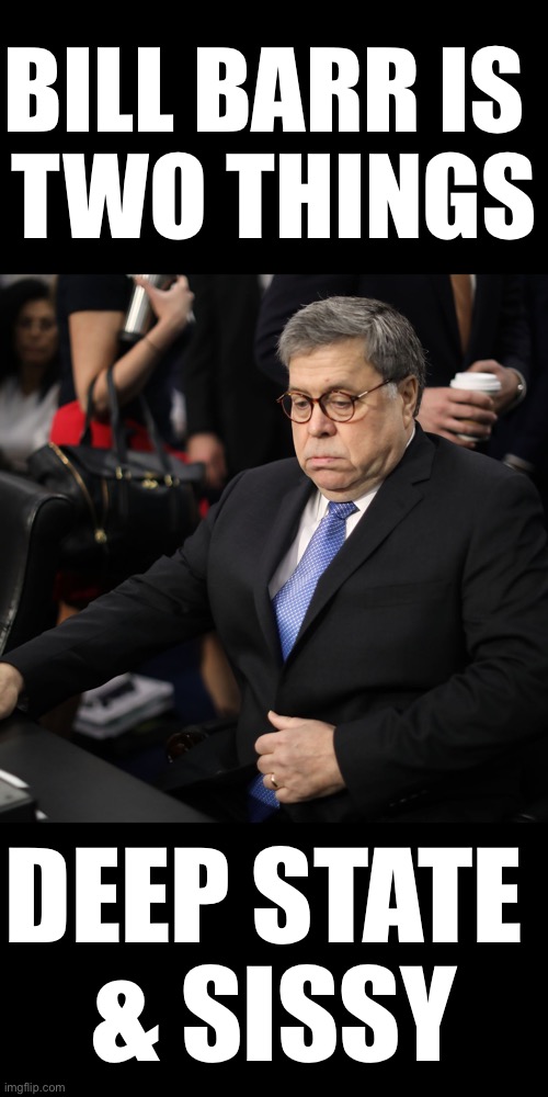 Bill Barr is two things: Deep State & sissy! | BILL BARR IS 
TWO THINGS; DEEP STATE 
& SISSY | image tagged in attorney general,embarrassing,government corruption,incompetence,election 2020,election fraud | made w/ Imgflip meme maker